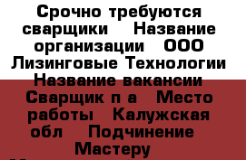 Срочно требуются сварщики  › Название организации ­ ООО Лизинговые Технологии › Название вакансии ­ Сварщик п/а › Место работы ­ Калужская обл. › Подчинение ­ Мастеру › Минимальный оклад ­ 50 000 › Максимальный оклад ­ 75 000 › Возраст от ­ 25 › Возраст до ­ 55 - Калужская обл. Работа » Вакансии   